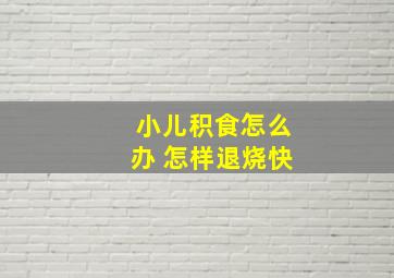 小儿积食怎么办 怎样退烧快